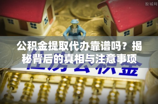 满洲里公积金提取代办靠谱吗？揭秘背后的真相与注意事项