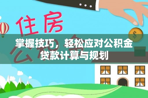 满洲里掌握技巧，轻松应对公积金贷款计算与规划
