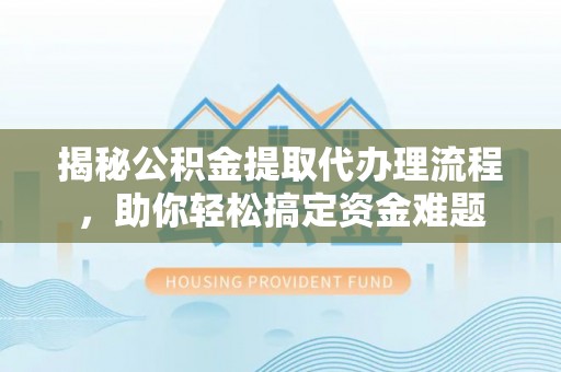 满洲里揭秘公积金提取代办理流程，助你轻松搞定资金难题