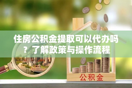 满洲里住房公积金提取可以代办吗？了解政策与操作流程
