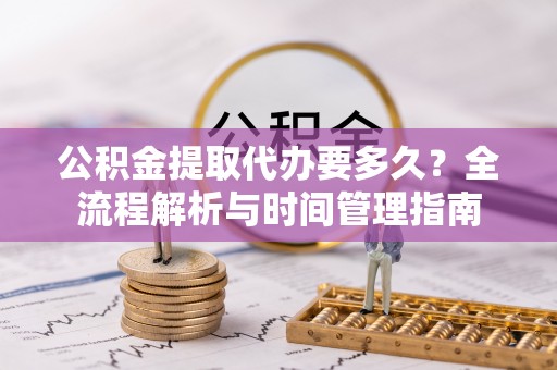 满洲里公积金提取代办要多久？全流程解析与时间管理指南