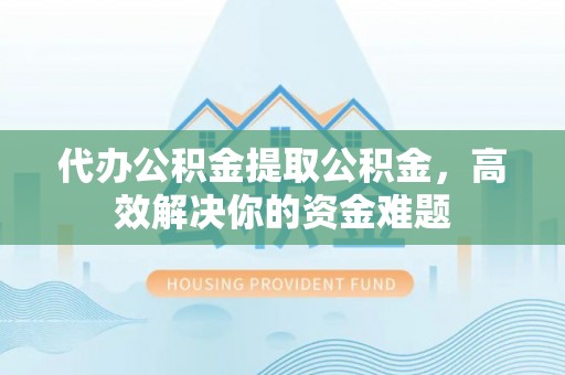 满洲里代办公积金提取公积金，高效解决你的资金难题