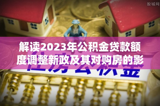 满洲里解读2023年公积金贷款额度调整新政及其对购房的影响