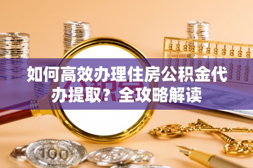 满洲里如何高效办理住房公积金代办提取？全攻略解读