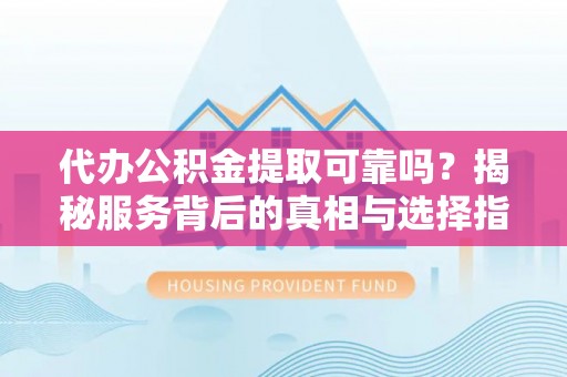 满洲里代办公积金提取可靠吗？揭秘服务背后的真相与选择指南