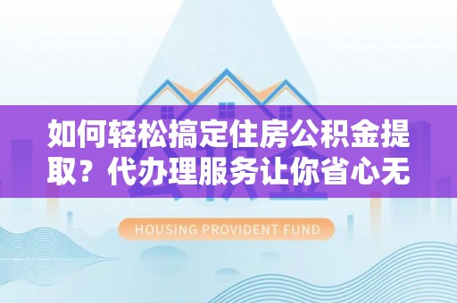 满洲里如何轻松搞定住房公积金提取？代办理服务让你省心无忧