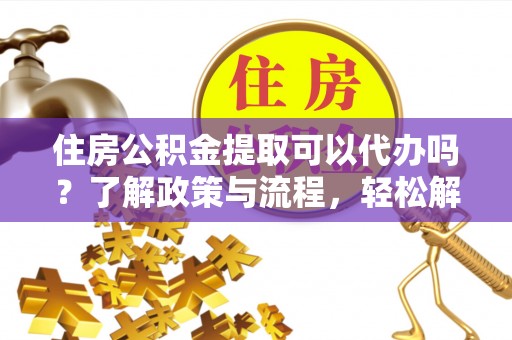 满洲里住房公积金提取可以代办吗？了解政策与流程，轻松解决疑惑
