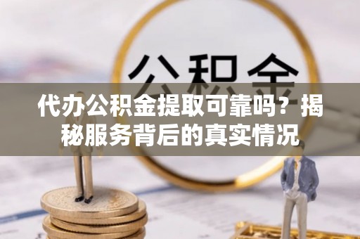 满洲里代办公积金提取可靠吗？揭秘服务背后的真实情况