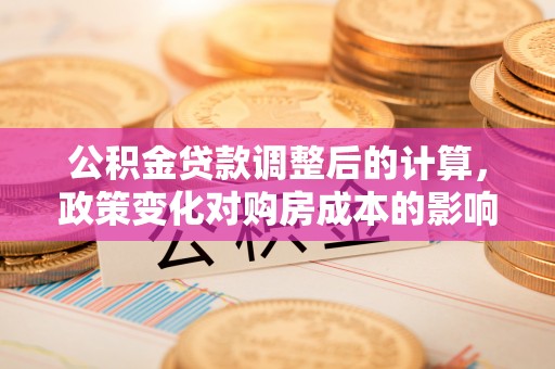 满洲里公积金贷款调整后的计算，政策变化对购房成本的影响与应对策略
