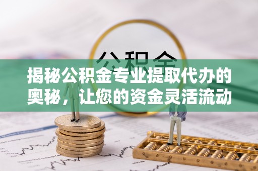 满洲里揭秘公积金专业提取代办的奥秘，让您的资金灵活流动