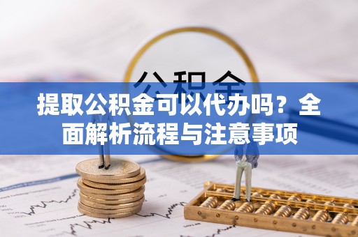 满洲里提取公积金可以代办吗？全面解析流程与注意事项