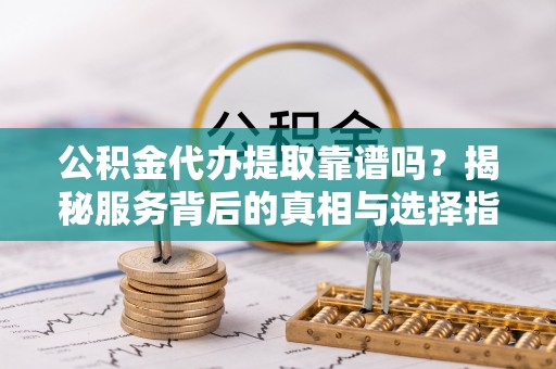 满洲里公积金代办提取靠谱吗？揭秘服务背后的真相与选择指南