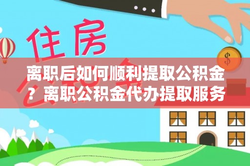 满洲里离职后如何顺利提取公积金？离职公积金代办提取服务助力无忧办理