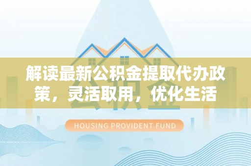 满洲里解读最新公积金提取代办政策，灵活取用，优化生活