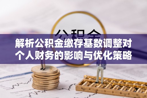 满洲里解析公积金缴存基数调整对个人财务的影响与优化策略