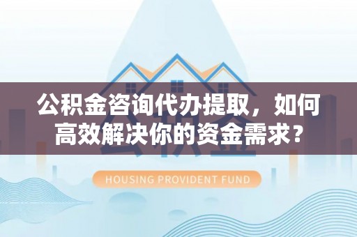 满洲里公积金咨询代办提取，如何高效解决你的资金需求？