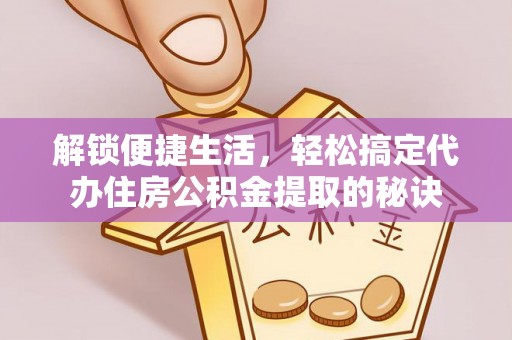 满洲里解锁便捷生活，轻松搞定代办住房公积金提取的秘诀