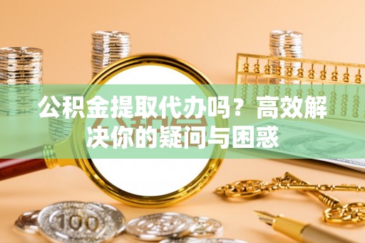 满洲里公积金提取代办吗？高效解决你的疑问与困惑