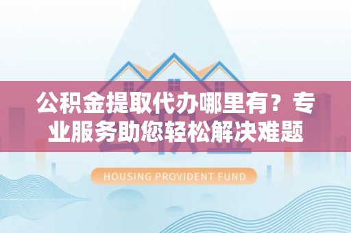 满洲里公积金提取代办哪里有？专业服务助您轻松解决难题
