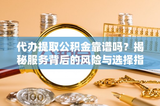 满洲里代办提取公积金靠谱吗？揭秘服务背后的风险与选择指南