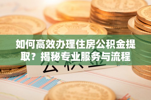 满洲里如何高效办理住房公积金提取？揭秘专业服务与流程