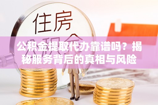 满洲里公积金提取代办靠谱吗？揭秘服务背后的真相与风险