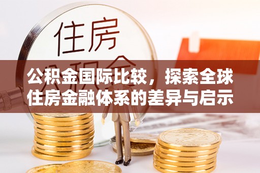 满洲里公积金国际比较，探索全球住房金融体系的差异与启示