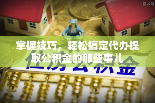 满洲里掌握技巧，轻松搞定代办提取公积金的那些事儿