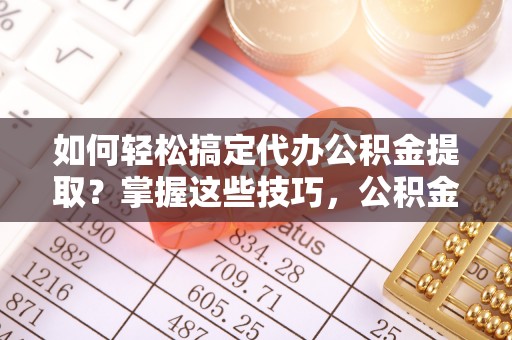 满洲里如何轻松搞定代办公积金提取？掌握这些技巧，公积金到手不是梦！