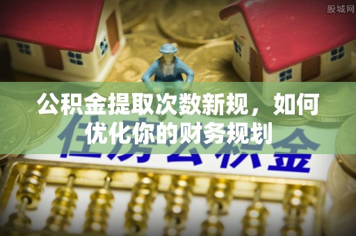 满洲里公积金提取次数新规，如何优化你的财务规划