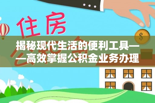 满洲里揭秘现代生活的便利工具——高效掌握公积金业务办理流程的关键步骤