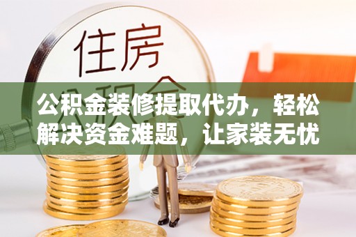 满洲里公积金装修提取代办，轻松解决资金难题，让家装无忧