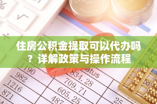 满洲里住房公积金提取可以代办吗？详解政策与操作流程