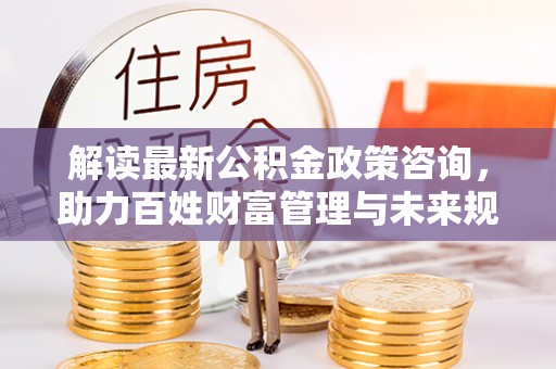 满洲里解读最新公积金政策咨询，助力百姓财富管理与未来规划