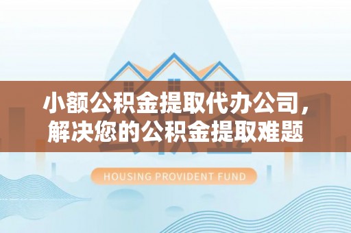 满洲里小额公积金提取代办公司，解决您的公积金提取难题
