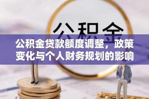 满洲里公积金贷款额度调整，政策变化与个人财务规划的影响