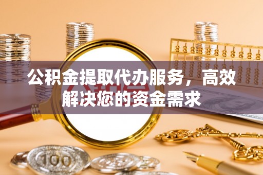 满洲里公积金提取代办服务，高效解决您的资金需求