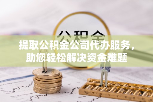 满洲里提取公积金公司代办服务，助您轻松解决资金难题