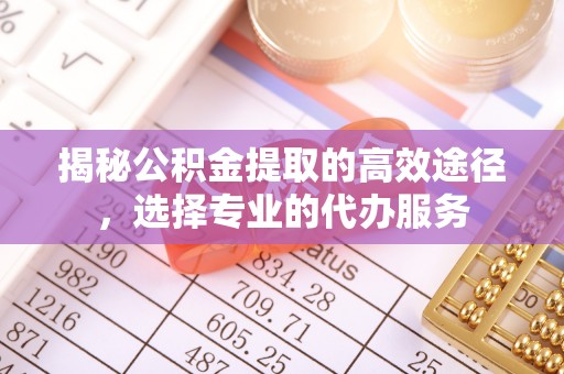 满洲里揭秘公积金提取的高效途径，选择专业的代办服务