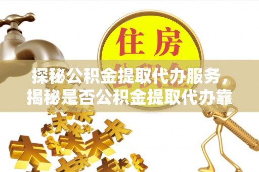 满洲里探秘公积金提取代办服务，揭秘是否公积金提取代办靠谱吗？