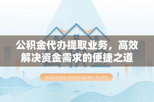 满洲里公积金代办提取业务，高效解决资金需求的便捷之道