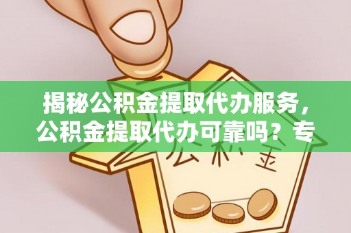 满洲里揭秘公积金提取代办服务，公积金提取代办可靠吗？专业解析与实用指南
