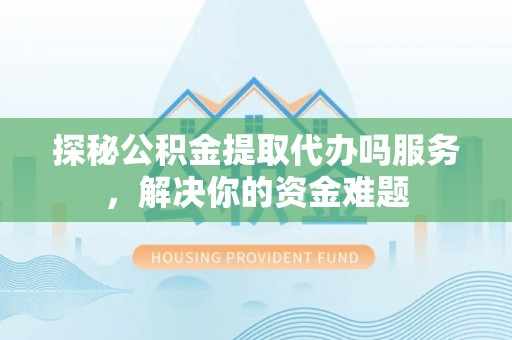 满洲里探秘公积金提取代办吗服务，解决你的资金难题