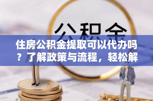 满洲里住房公积金提取可以代办吗？了解政策与流程，轻松解决你的疑问