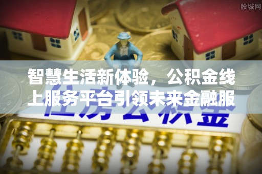 满洲里智慧生活新体验，公积金线上服务平台引领未来金融服务