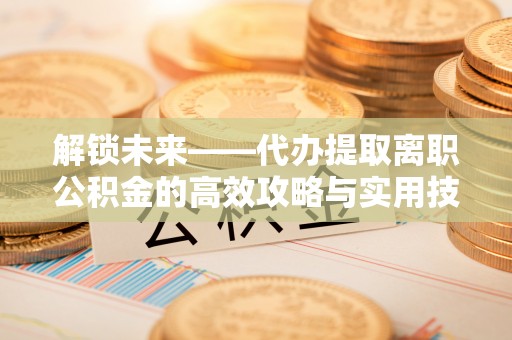 满洲里解锁未来——代办提取离职公积金的高效攻略与实用技巧