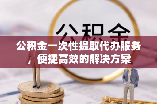 满洲里公积金一次性提取代办服务，便捷高效的解决方案