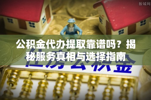 满洲里公积金代办提取靠谱吗？揭秘服务真相与选择指南