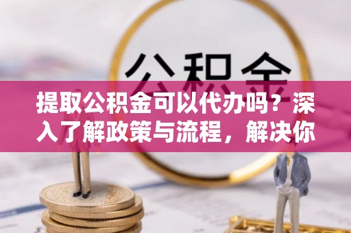 满洲里提取公积金可以代办吗？深入了解政策与流程，解决你的疑问