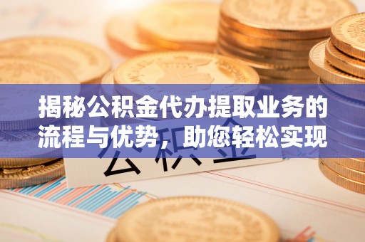 满洲里揭秘公积金代办提取业务的流程与优势，助您轻松实现资金利用最大化